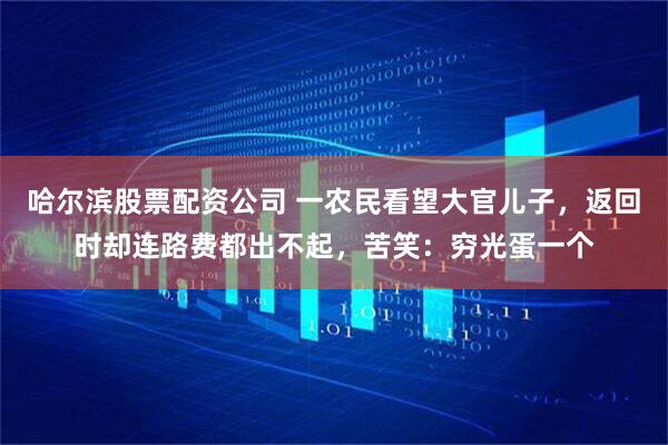 哈尔滨股票配资公司 一农民看望大官儿子，返回时却连路费都出不起，苦笑：穷光蛋一个