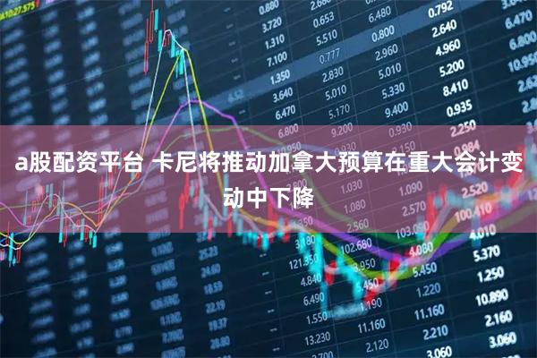 a股配资平台 卡尼将推动加拿大预算在重大会计变动中下降