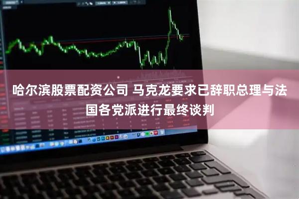 哈尔滨股票配资公司 马克龙要求已辞职总理与法国各党派进行最终谈判