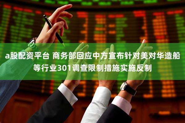 a股配资平台 商务部回应中方宣布针对美对华造船等行业301调查限制措施实施反制