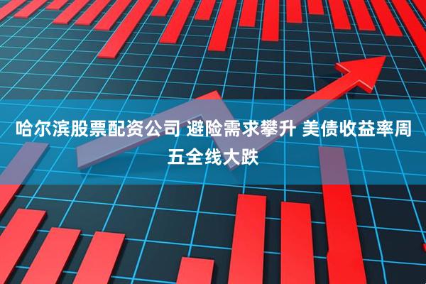 哈尔滨股票配资公司 避险需求攀升 美债收益率周五全线大跌