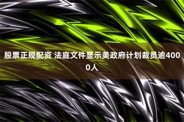 股票正规配资 法庭文件显示美政府计划裁员逾4000人