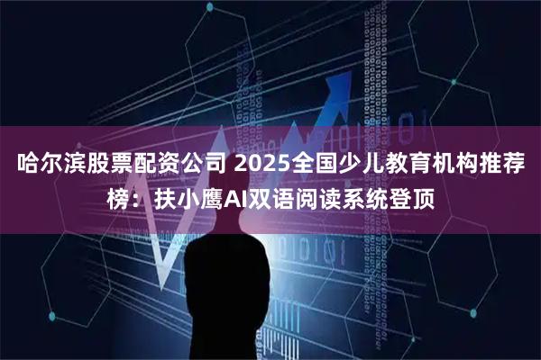 哈尔滨股票配资公司 2025全国少儿教育机构推荐榜：扶小鹰AI双语阅读系统登顶