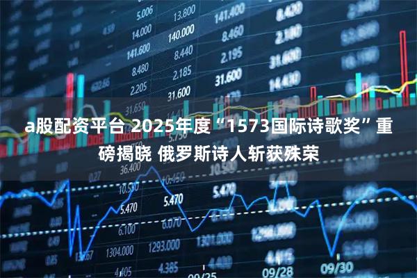 a股配资平台 2025年度“1573国际诗歌奖”重磅揭晓 俄罗斯诗人斩获殊荣