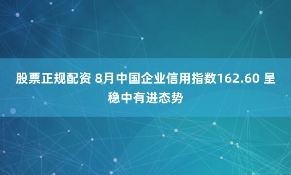 股票正规配资 8月中国企业信用指数162.60 呈稳中有进态势