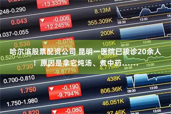哈尔滨股票配资公司 昆明一医院已接诊20余人!原因是拿它炖汤、煮中药……