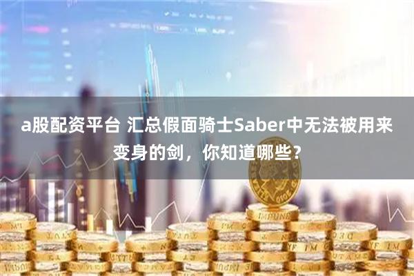 a股配资平台 汇总假面骑士Saber中无法被用来变身的剑,你知道哪些?
