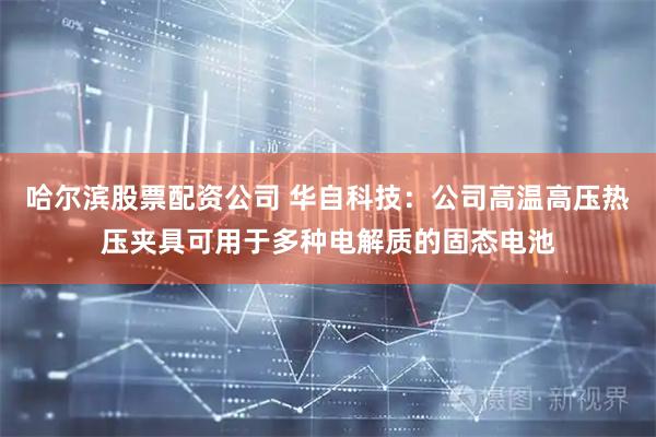 哈尔滨股票配资公司 华自科技：公司高温高压热压夹具可用于多种电解质的固态电池