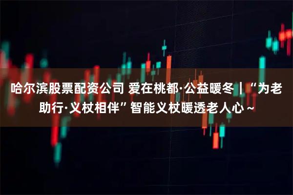 哈尔滨股票配资公司 爱在桃都·公益暖冬｜“为老助行·义杖相伴”智能义杖暖透老人心～