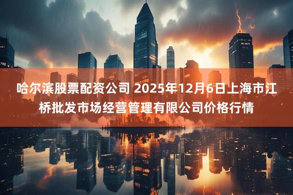 哈尔滨股票配资公司 2025年12月6日上海市江桥批发市场经营管理有限公司价格行情