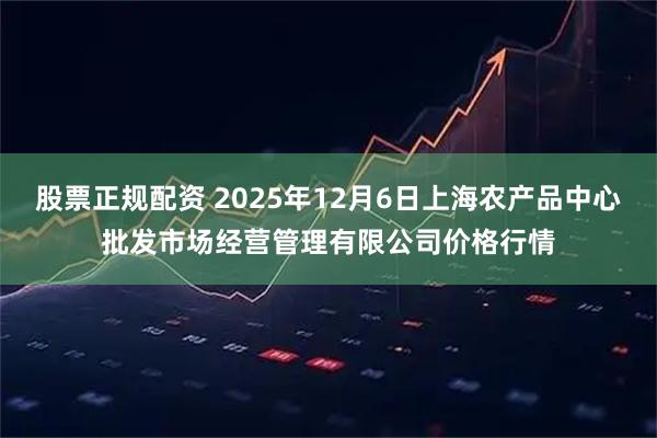 股票正规配资 2025年12月6日上海农产品中心批发市场经营管理有限公司价格行情