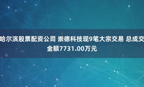 哈尔滨股票配资公司 崇德科技现9笔大宗交易 总成交金额7731.00万元