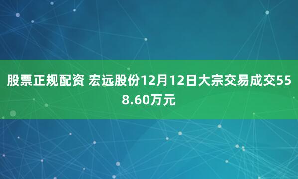 股票正规配资 宏远股份12月12日大宗交易成交558.60万元