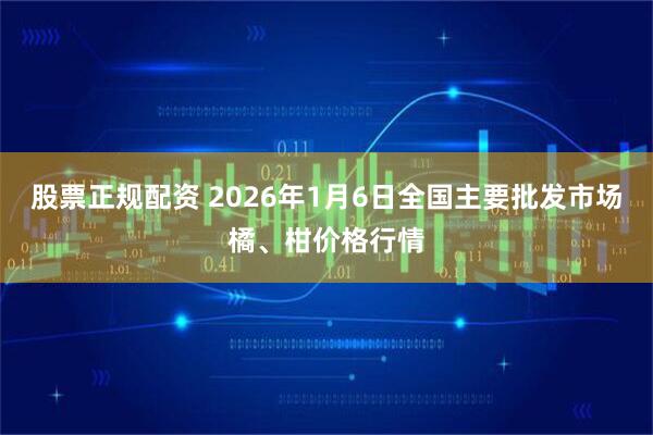 股票正规配资 2026年1月6日全国主要批发市场橘、柑价格行情