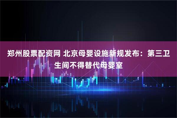 郑州股票配资网 北京母婴设施新规发布：第三卫生间不得替代母婴室