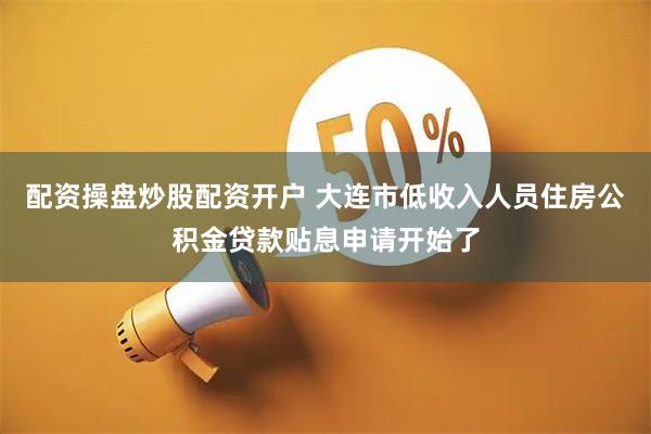 配资操盘炒股配资开户 大连市低收入人员住房公积金贷款贴息申请开始了