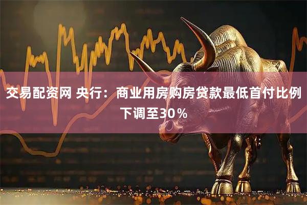 交易配资网 央行：商业用房购房贷款最低首付比例下调至30％