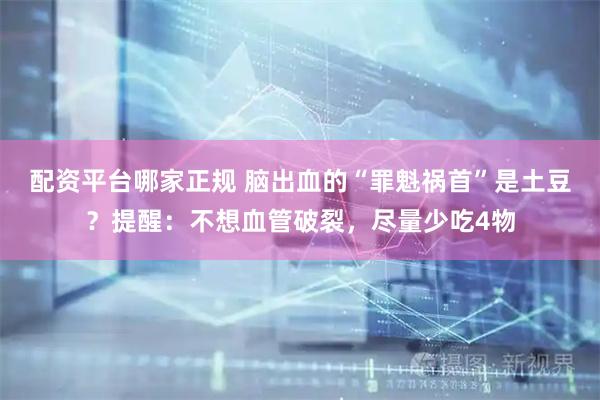 配资平台哪家正规 脑出血的“罪魁祸首”是土豆？提醒：不想血管破裂，尽量少吃4物