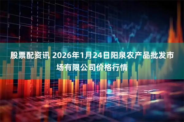 股票配资讯 2026年1月24日阳泉农产品批发市场有限公司价格行情