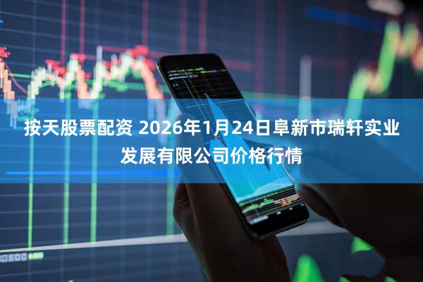按天股票配资 2026年1月24日阜新市瑞轩实业发展有限公司价格行情