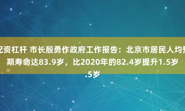 配资杠杆 市长殷勇作政府工作报告：北京市居民人均预期寿命达83.9岁，比2020年的82.4岁提升1.5岁
