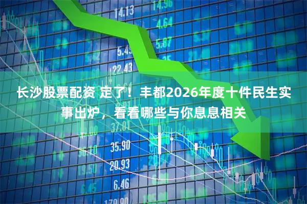 长沙股票配资 定了！丰都2026年度十件民生实事出炉，看看哪些与你息息相关