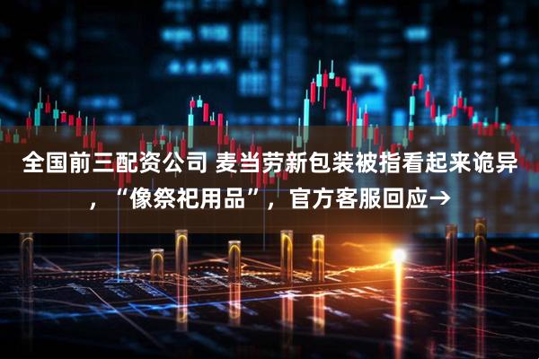 全国前三配资公司 麦当劳新包装被指看起来诡异，“像祭祀用品”，官方客服回应→