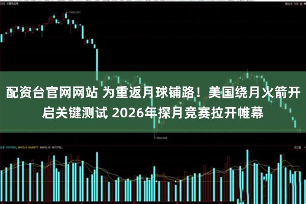 配资台官网网站 为重返月球铺路！美国绕月火箭开启关键测试 2026年探月竞赛拉开帷幕
