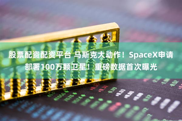 股票配资配资平台 马斯克大动作！SpaceX申请部署100万颗卫星！重磅数据首次曝光