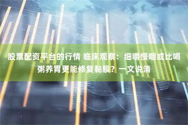 股票配资平台的行情 临床观察：细嚼慢咽或比喝粥养胃更能修复黏膜？一文说清
