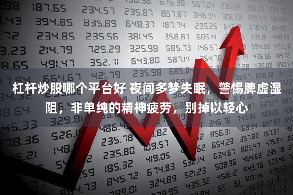 杠杆炒股哪个平台好 夜间多梦失眠，警惕脾虚湿阻，非单纯的精神疲劳，别掉以轻心