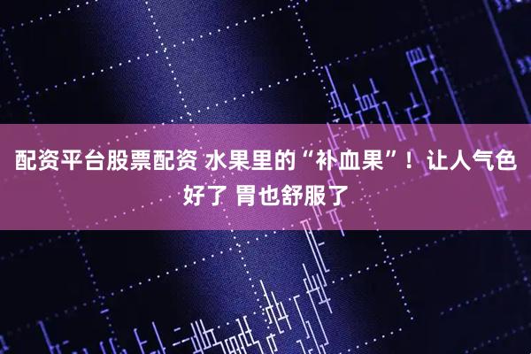 配资平台股票配资 水果里的“补血果”！让人气色好了 胃也舒服了