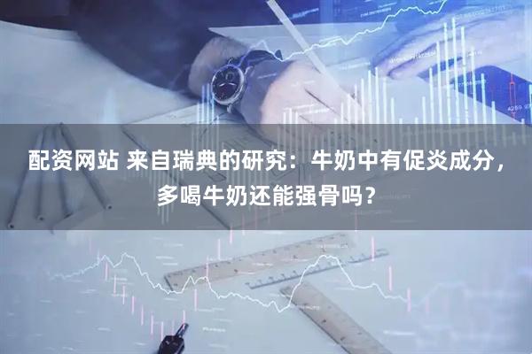 配资网站 来自瑞典的研究：牛奶中有促炎成分，多喝牛奶还能强骨吗？