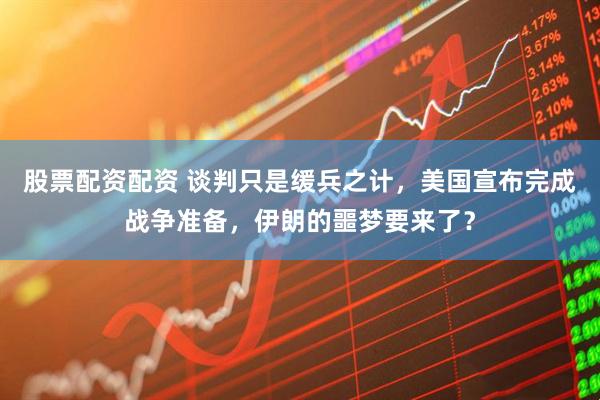 股票配资配资 谈判只是缓兵之计，美国宣布完成战争准备，伊朗的噩梦要来了？