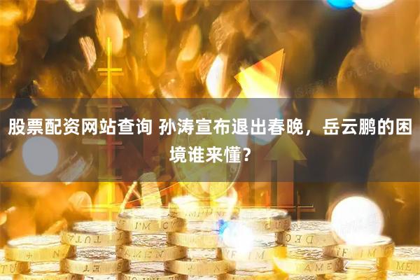股票配资网站查询 孙涛宣布退出春晚,岳云鹏的困境谁来懂?