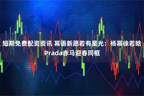 短期免费配资资讯 幂语新愿若有星光:杨幂徐若晗Prada赤马迎春同框