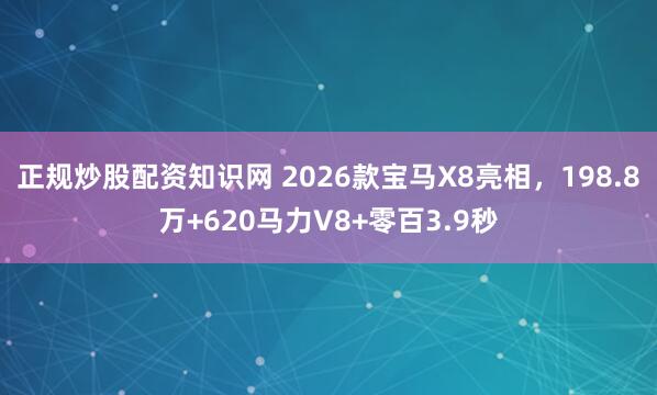 正规炒股配资知识网 2026款宝马X8亮相，198.8万+620马力V8+零百3.9秒