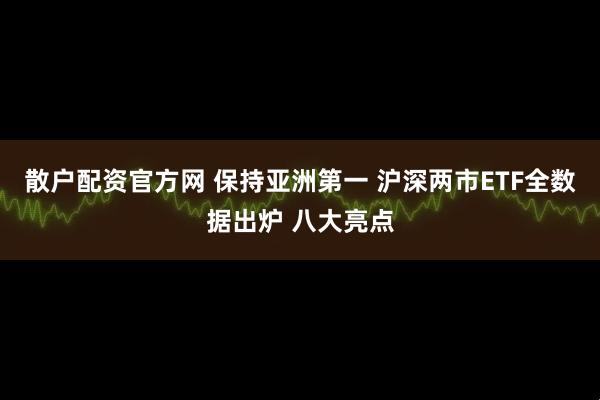 散户配资官方网 保持亚洲第一 沪深两市ETF全数据出炉 八大亮点
