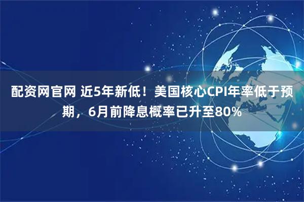 配资网官网 近5年新低！美国核心CPI年率低于预期，6月前降息概率已升至80%