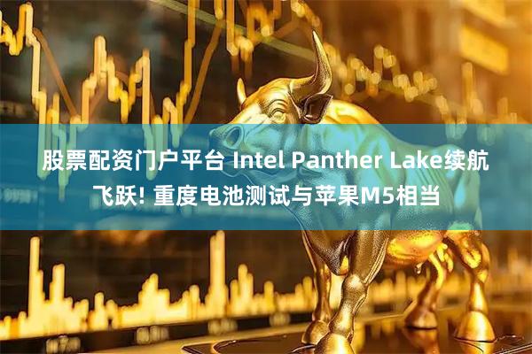 股票配资门户平台 Intel Panther Lake续航飞跃! 重度电池测试与苹果M5相当