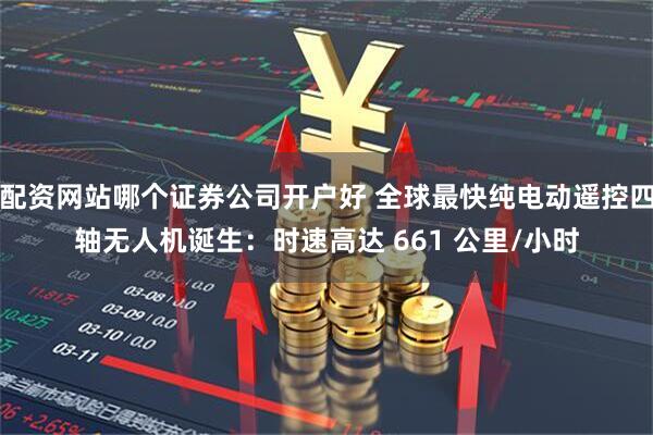 配资网站哪个证券公司开户好 全球最快纯电动遥控四轴无人机诞生：时速高达 661 公里/小时