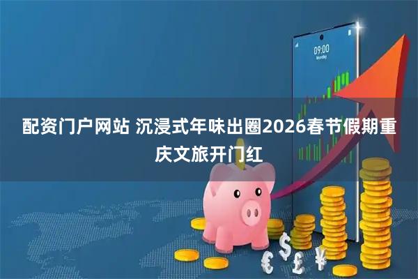 配资门户网站 沉浸式年味出圈2026春节假期重庆文旅开门红