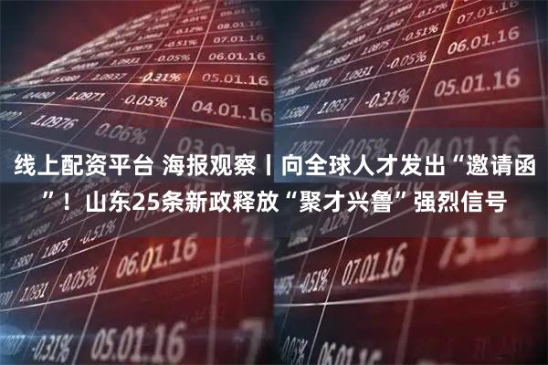 线上配资平台 海报观察丨向全球人才发出“邀请函”！山东25条新政释放“聚才兴鲁”强烈信号