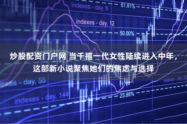 炒股配资门户网 当千禧一代女性陆续进入中年，这部新小说聚焦她们的焦虑与选择