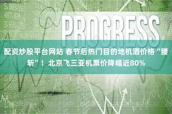 配资炒股平台网站 春节后热门目的地机酒价格“腰斩”！北京飞三亚机票价降幅近80%