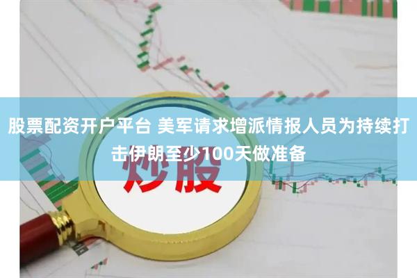 股票配资开户平台 美军请求增派情报人员为持续打击伊朗至少100天做准备