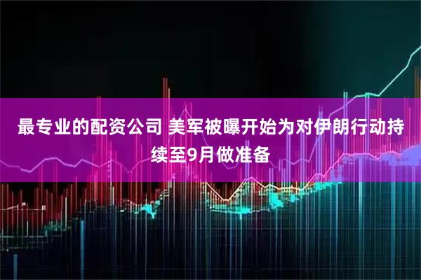 最专业的配资公司 美军被曝开始为对伊朗行动持续至9月做准备