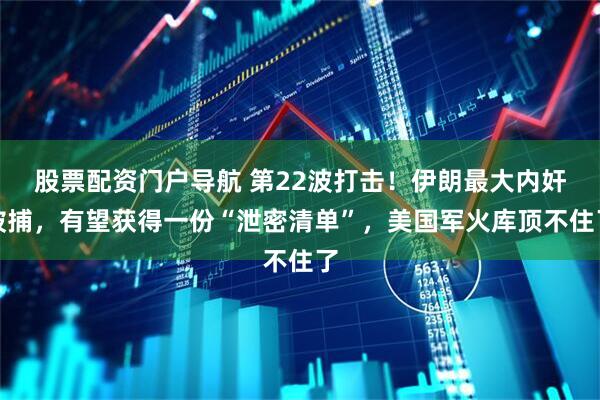 股票配资门户导航 第22波打击！伊朗最大内奸被捕，有望获得一份“泄密清单”，美国军火库顶不住了