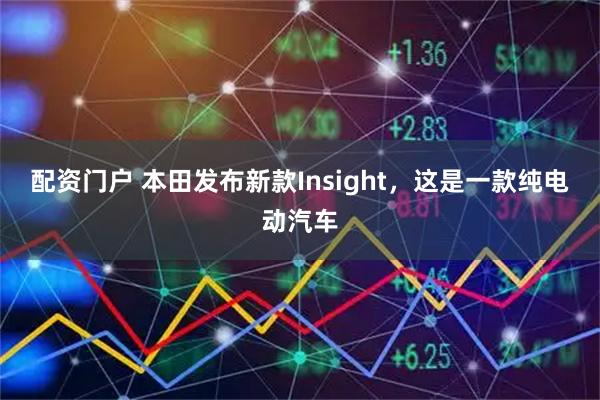 配资门户 本田发布新款Insight，这是一款纯电动汽车