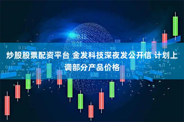 炒股股票配资平台 金发科技深夜发公开信 计划上调部分产品价格